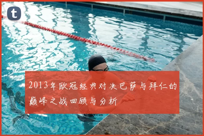 2013年欧冠经典对决巴萨与拜仁的巅峰之战回顾与分析