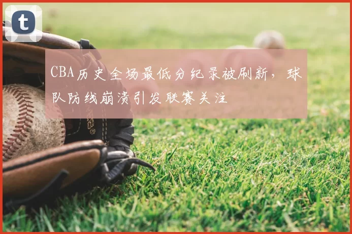 CBA历史全场最低分纪录被刷新,球队防线崩溃引发联赛关注