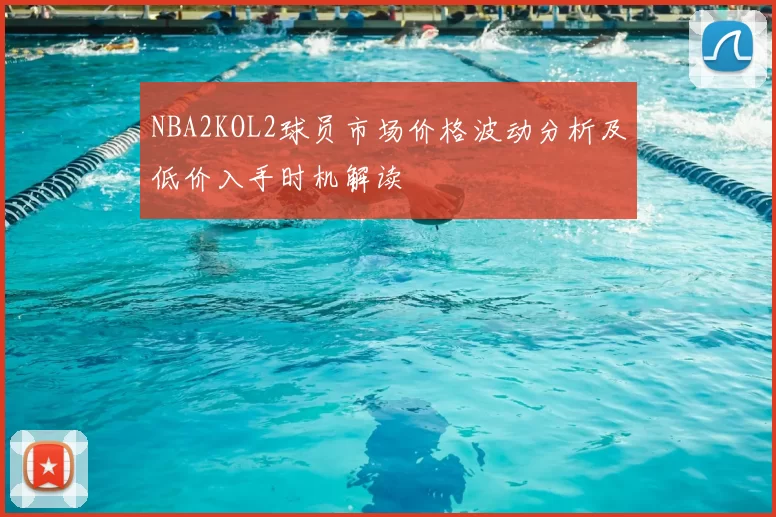 NBA2KOL2球员市场价格波动分析及低价入手时机解读