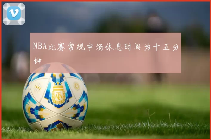 NBA比赛常规中场休息时间为十五分钟