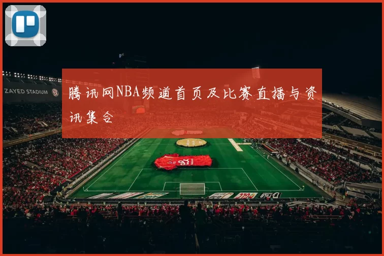 腾讯网NBA频道首页及比赛直播与资讯集合