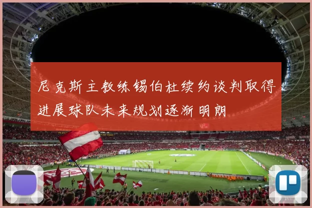 尼克斯主教练锡伯杜续约谈判取得进展球队未来规划逐渐明朗