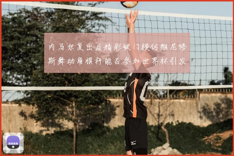 内马尔复出后精彩破门模仿维尼修斯舞动角旗杆能否参加世界杯引发热议