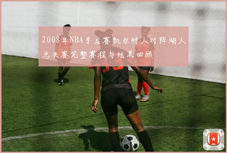 2008年NBA季后赛凯尔特人对阵湖人总决赛完整赛程与结果回顾