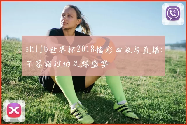 shijb世界杯2018精彩回放与直播：不容错过的足球盛宴