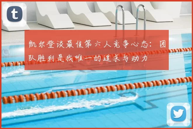 凯尔登谈最佳第六人竞争心态：团队胜利是我唯一的追求与动力