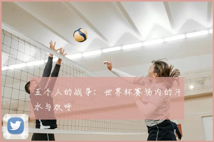 五个人的战争：世界杯赛场内的汗水与欢呼