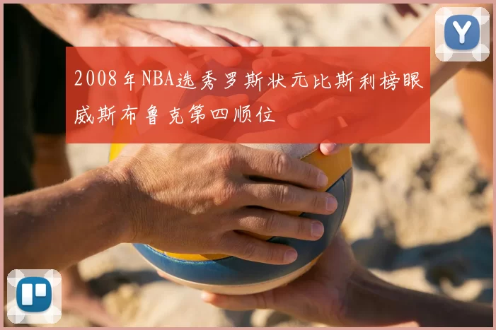 2008年NBA选秀罗斯状元比斯利榜眼威斯布鲁克第四顺位