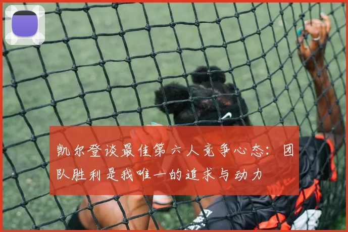 凯尔登谈最佳第六人竞争心态:团队胜利是我唯一的追求与动力