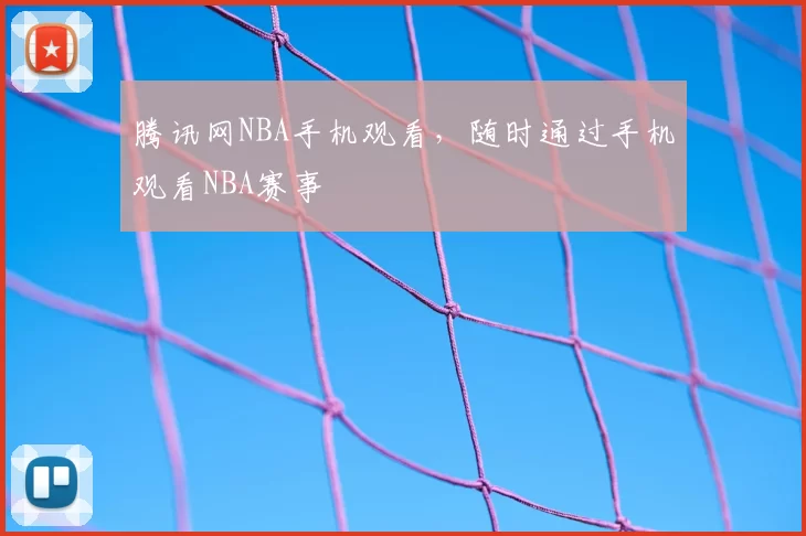 腾讯网NBA手机观看，随时通过手机观看NBA赛事