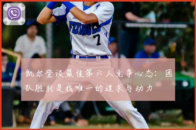 凯尔登谈最佳第六人竞争心态:团队胜利是我唯一的追求与动力